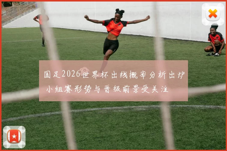 国足2026世界杯出线概率分析出炉 小组赛形势与晋级前景受关注