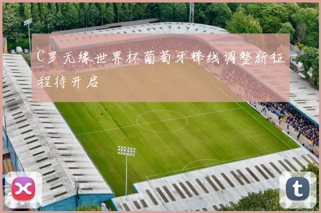 C罗无缘世界杯葡萄牙锋线调整新征程待开启