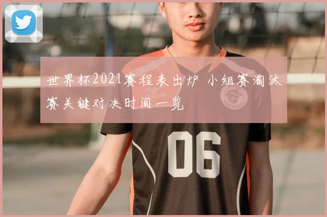 世界杯2021赛程表出炉 小组赛淘汰赛关键对决时间一览