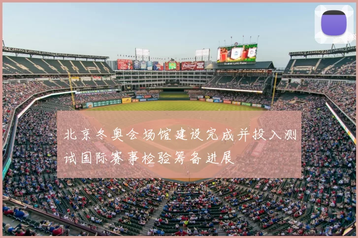 北京冬奥会场馆建设完成并投入测试国际赛事检验筹备进展