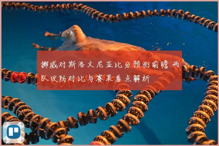 挪威对斯洛文尼亚比分预测前瞻 两队攻防对比与赛果看点解析