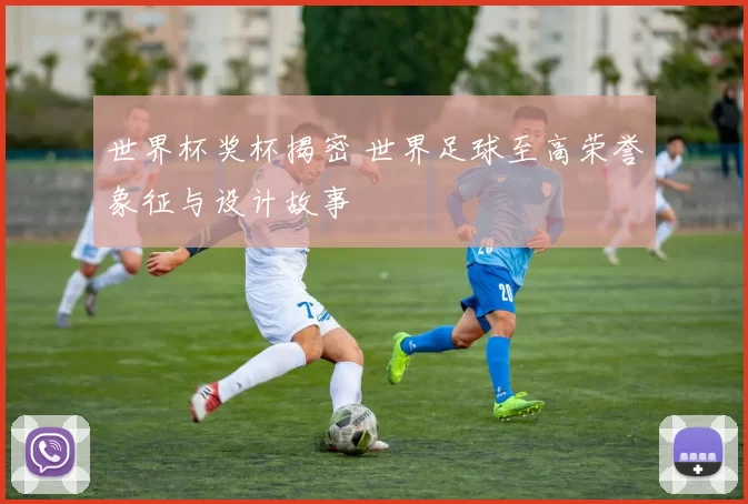 世界杯奖杯揭密 世界足球至高荣誉象征与设计故事