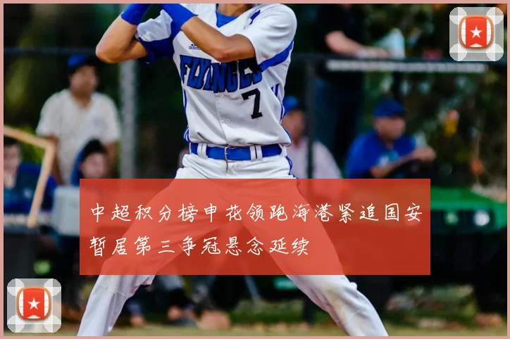 中超积分榜申花领跑海港紧追国安暂居第三争冠悬念延续