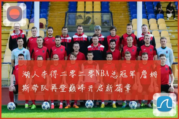 湖人夺得二零二零NBA总冠军 詹姆斯带队再登巅峰开启新篇章