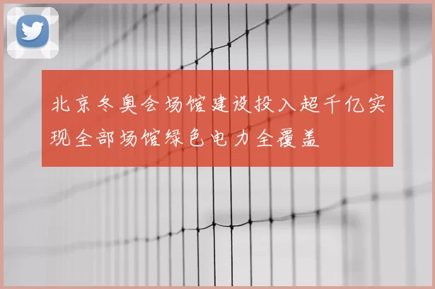 北京冬奥会场馆建设投入超千亿实现全部场馆绿色电力全覆盖