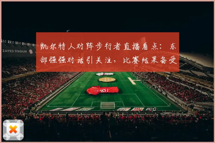 凯尔特人对阵步行者直播看点：东部强强对话引关注，比赛结果备受期待