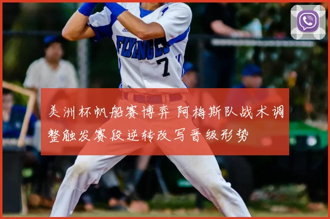 美洲杯帆船赛博弈 阿梅斯队战术调整触发赛段逆转改写晋级形势