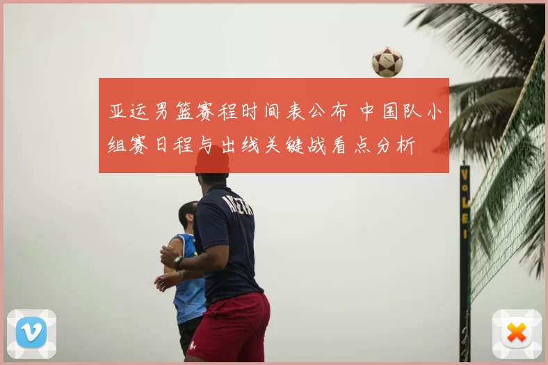 亚运男篮赛程时间表公布 中国队小组赛日程与出线关键战看点分析