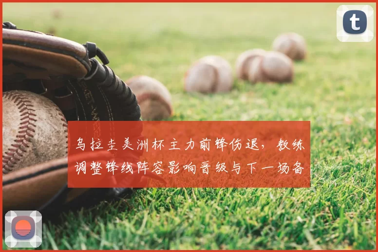 乌拉圭美洲杯主力前锋伤退，教练调整锋线阵容影响晋级与下一场备战
