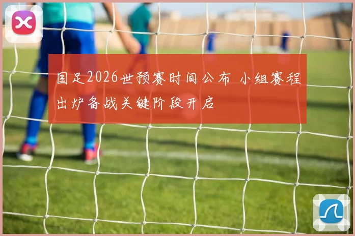 国足2026世预赛时间公布 小组赛程出炉备战关键阶段开启