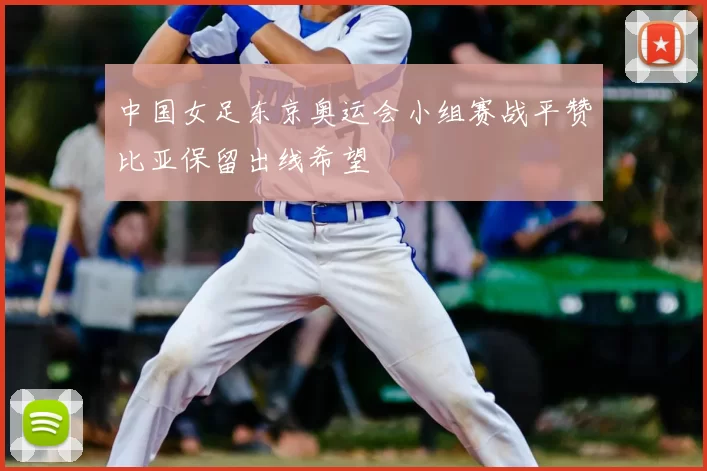 中国女足东京奥运会小组赛战平赞比亚保留出线希望