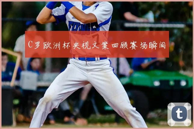 C罗欧洲杯央视文案回顾赛场瞬间