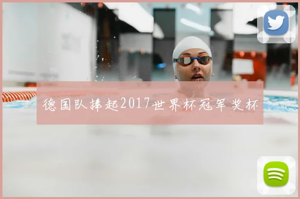 德国队捧起2017世界杯冠军奖杯