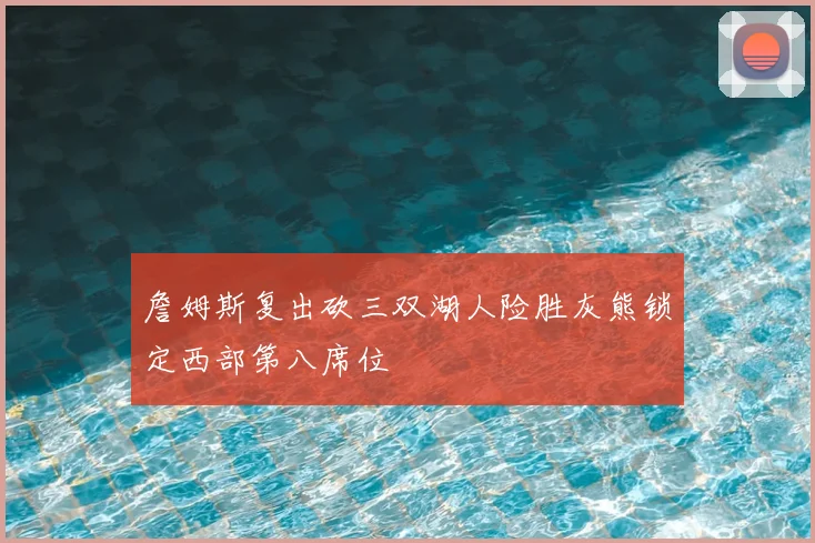 詹姆斯复出砍三双湖人险胜灰熊锁定西部第八席位