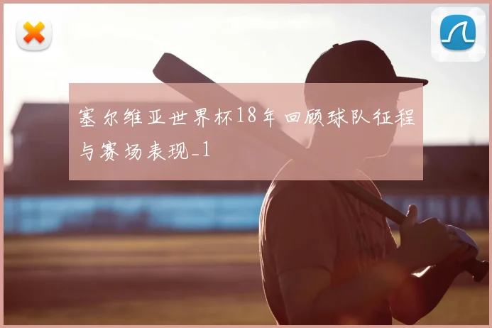 塞尔维亚世界杯18年回顾球队征程与赛场表现_1