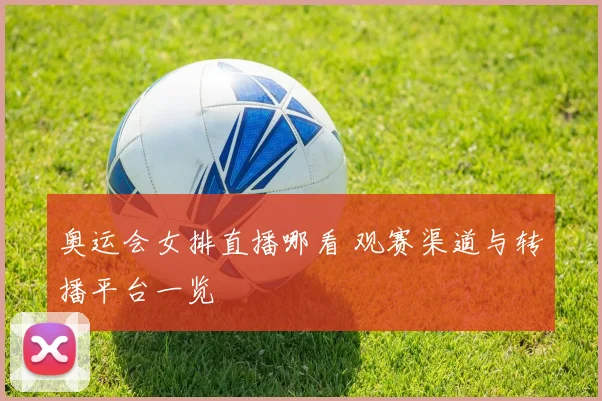 奥运会女排直播哪看 观赛渠道与转播平台一览