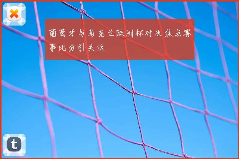 葡萄牙与乌克兰欧洲杯对决焦点赛事比分引关注