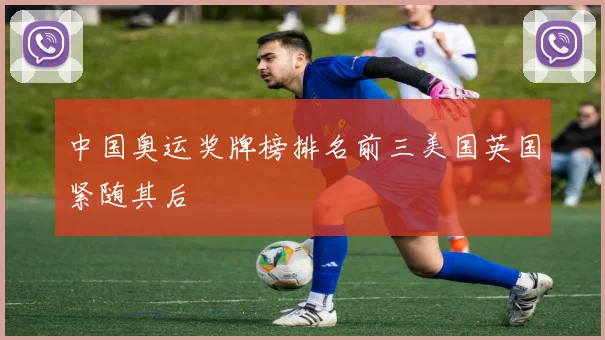 中国奥运奖牌榜排名前三美国英国紧随其后