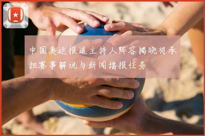 中国奥运报道主持人阵容揭晓将承担赛事解说与新闻播报任务