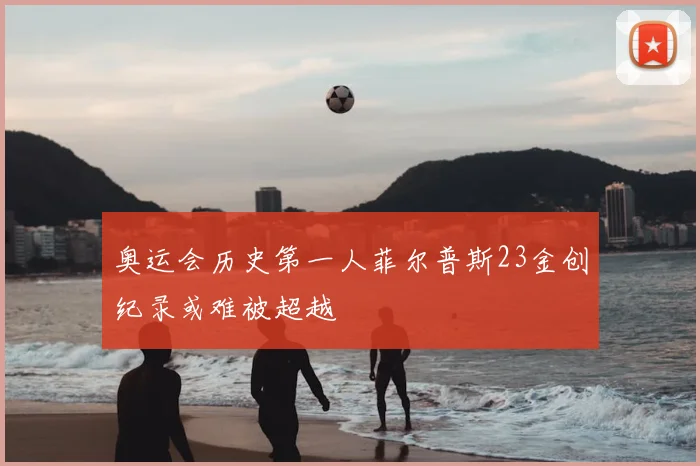 奥运会历史第一人菲尔普斯23金创纪录或难被超越