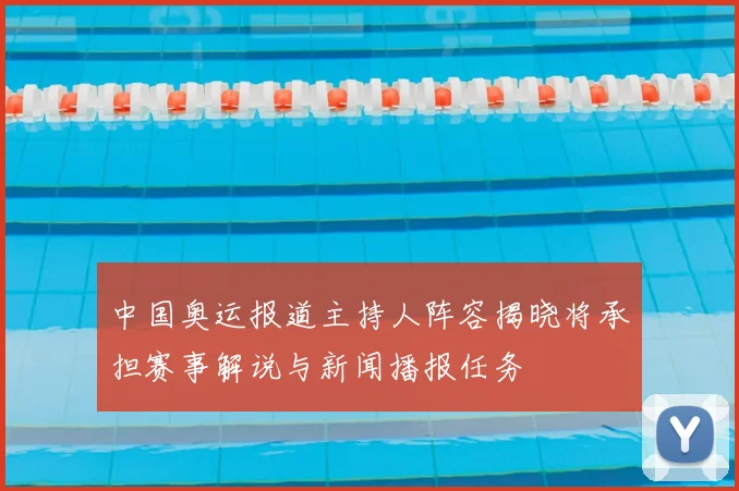 中国奥运报道主持人阵容揭晓将承担赛事解说与新闻播报任务
