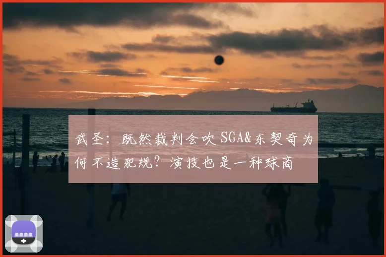 武圣：既然裁判会吹 SGA&东契奇为何不造犯规？演技也是一种球商