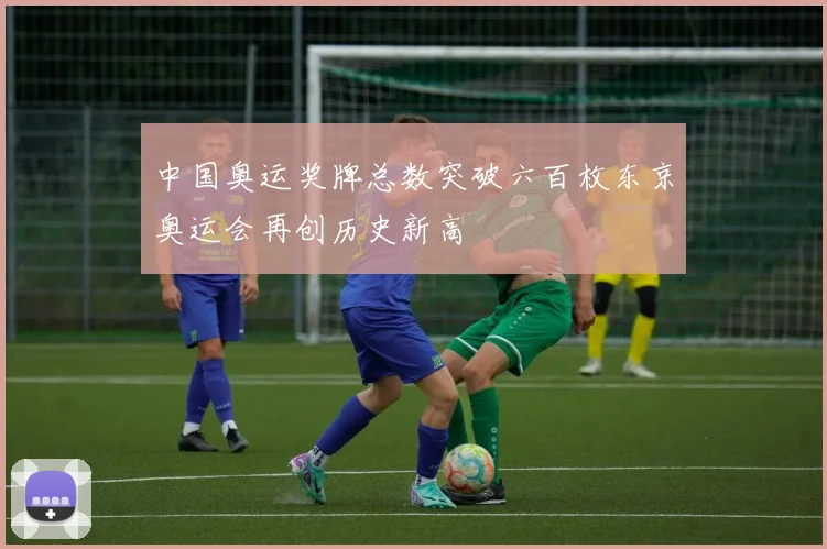 中国奥运奖牌总数突破六百枚东京奥运会再创历史新高