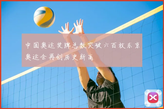 中国奥运奖牌总数突破六百枚东京奥运会再创历史新高