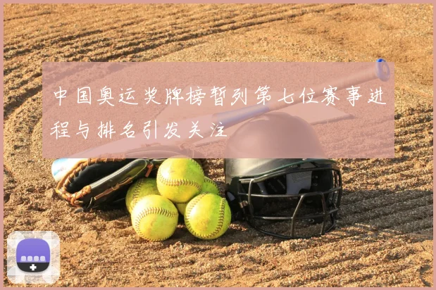 中国奥运奖牌榜暂列第七位赛事进程与排名引发关注