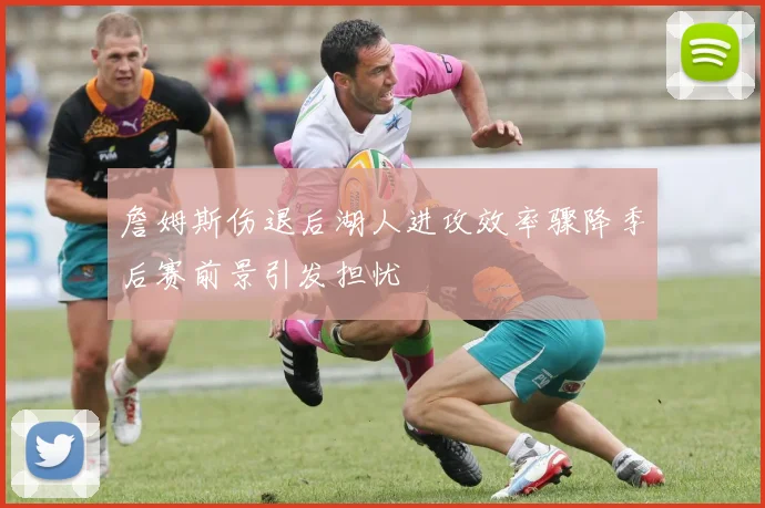 詹姆斯伤退后湖人进攻效率骤降季后赛前景引发担忧