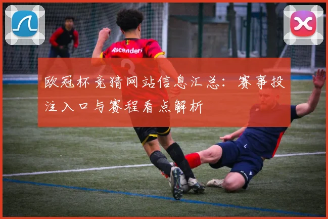 欧冠杯竞猜网站信息汇总：赛事投注入口与赛程看点解析
